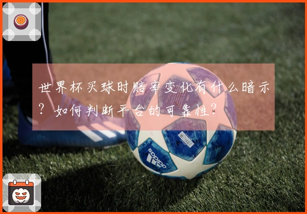 世界杯买球时赔率变化有什么暗示？如何判断平台的可靠性？