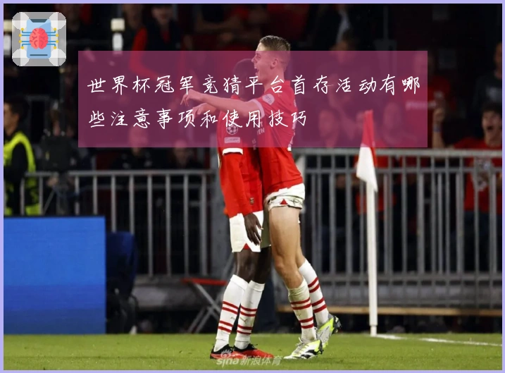 世界杯冠军竞猜平台首存活动有哪些注意事项和使用技巧