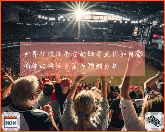 世界杯投注平台的赔率变化如何影响你的投注决策与预测分析