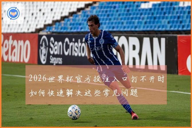 2026世界杯官方投注入口打不开时如何快速解决这些常见问题