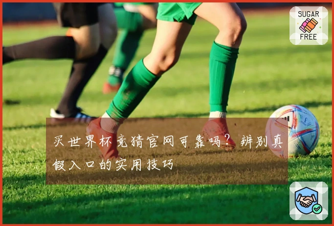 买世界杯竞猜官网可靠吗？辨别真假入口的实用技巧