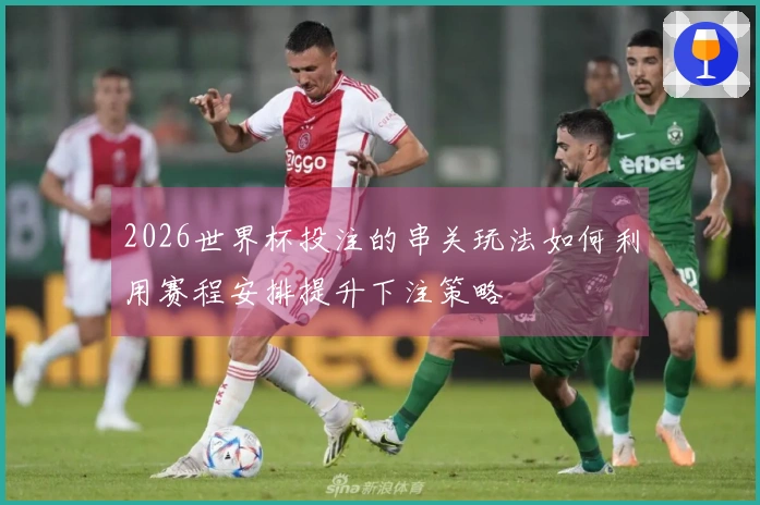 2026世界杯投注的串关玩法如何利用赛程安排提升下注策略